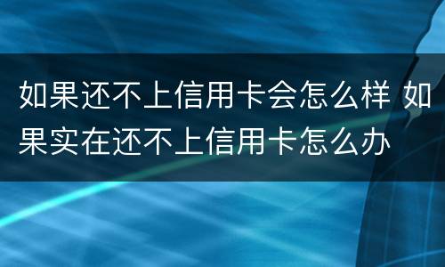 如果还不上信用卡会怎么样 如果实在还不上信用卡怎么办