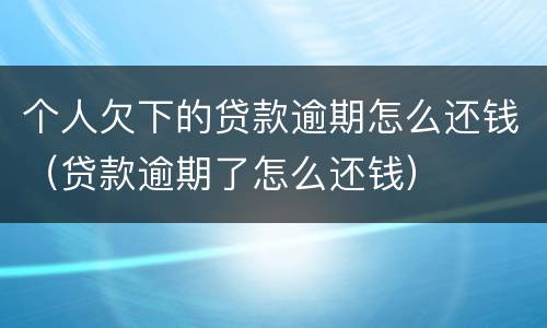 个人欠下的贷款逾期怎么还钱（贷款逾期了怎么还钱）