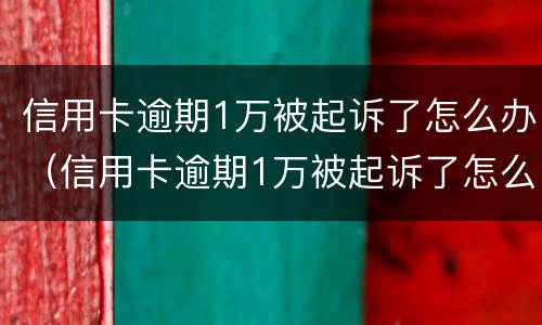 信用卡逾期1万被起诉了怎么办（信用卡逾期1万被起诉了怎么办理）