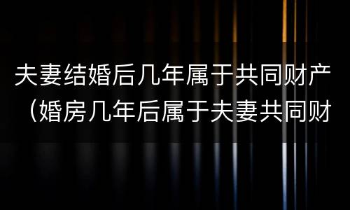 夫妻结婚后几年属于共同财产（婚房几年后属于夫妻共同财产）