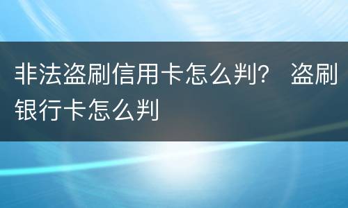 非法盗刷信用卡怎么判？ 盗刷银行卡怎么判