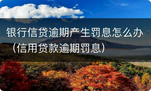 银行信贷逾期产生罚息怎么办（信用贷款逾期罚息）