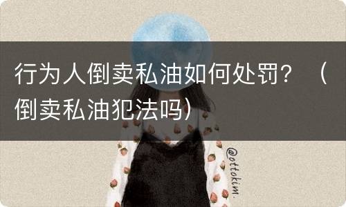 行为人倒卖私油如何处罚？（倒卖私油犯法吗）