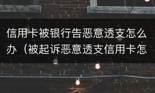 信用卡被银行告恶意透支怎么办（被起诉恶意透支信用卡怎么办）