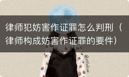 律师犯妨害作证罪怎么判刑（律师构成妨害作证罪的要件）