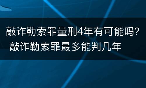 敲诈勒索罪量刑4年有可能吗？ 敲诈勒索罪最多能判几年