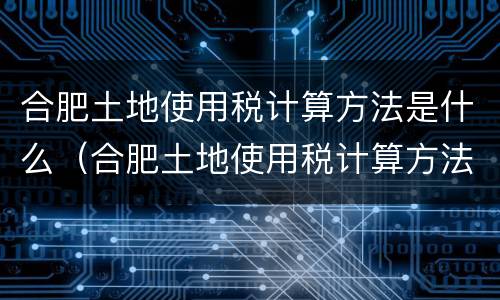 合肥土地使用税计算方法是什么（合肥土地使用税计算方法是什么意思）