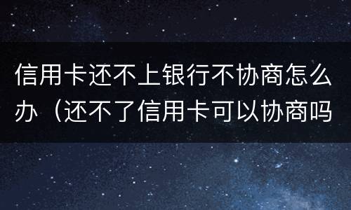信用卡还不上银行不协商怎么办（还不了信用卡可以协商吗）