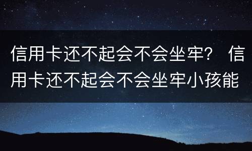信用卡还不起会不会坐牢？ 信用卡还不起会不会坐牢小孩能读书吗