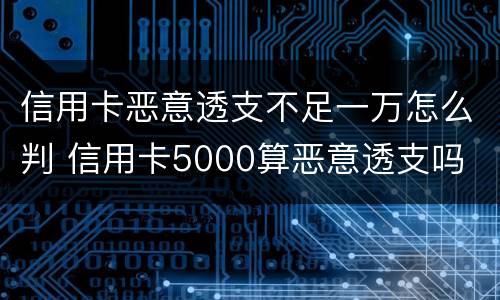 信用卡恶意透支不足一万怎么判 信用卡5000算恶意透支吗