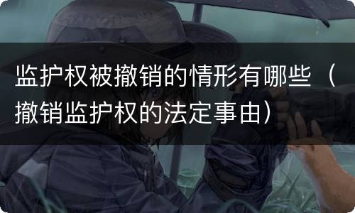 监护权被撤销的情形有哪些（撤销监护权的法定事由）