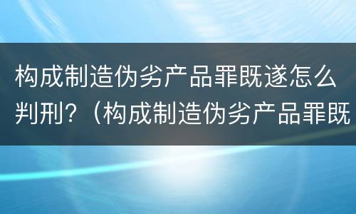 构成制造伪劣产品罪既遂怎么判刑?（构成制造伪劣产品罪既遂怎么判刑的）