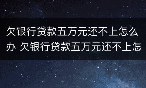 欠银行贷款五万元还不上怎么办 欠银行贷款五万元还不上怎么办呢