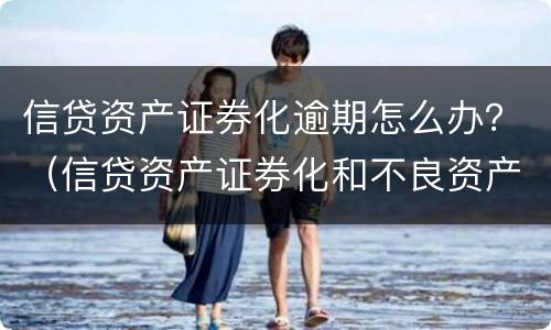 信贷资产证券化逾期怎么办？（信贷资产证券化和不良资产证券化）