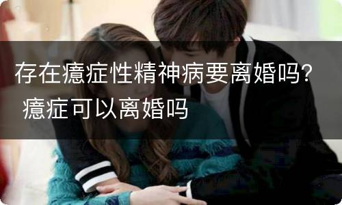 存在癔症性精神病要离婚吗？ 癔症可以离婚吗