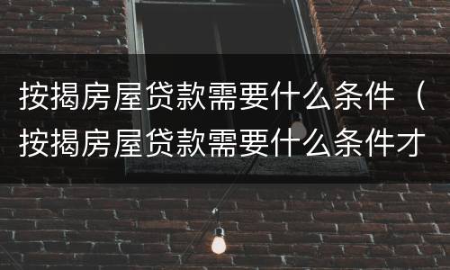 按揭房屋贷款需要什么条件（按揭房屋贷款需要什么条件才能办理）