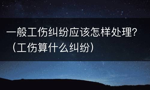 一般工伤纠纷应该怎样处理？（工伤算什么纠纷）