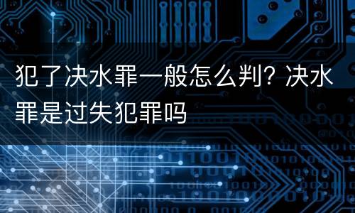 犯了决水罪一般怎么判? 决水罪是过失犯罪吗