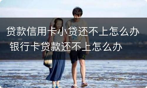 贷款信用卡小贷还不上怎么办 银行卡贷款还不上怎么办