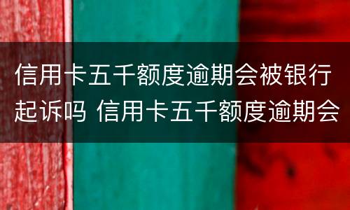信用卡五千额度逾期会被银行起诉吗 信用卡五千额度逾期会被银行起诉吗怎么办