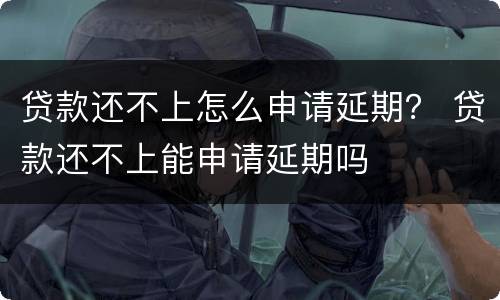 贷款还不上怎么申请延期？ 贷款还不上能申请延期吗