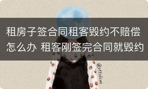 租房子签合同租客毁约不赔偿怎么办 租客刚签完合同就毁约,该如何赔偿
