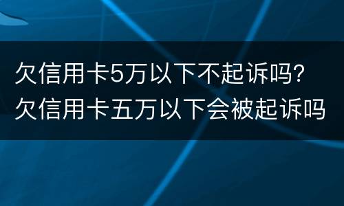 欠信用卡5万以下不起诉吗？ 欠信用卡五万以下会被起诉吗