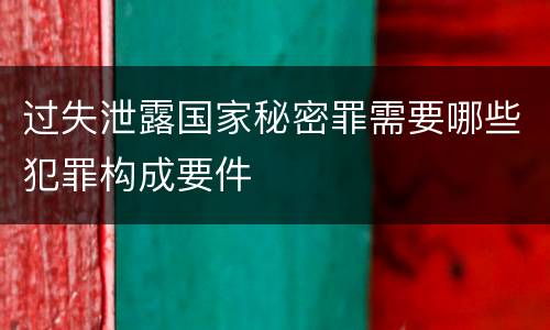 过失泄露国家秘密罪需要哪些犯罪构成要件