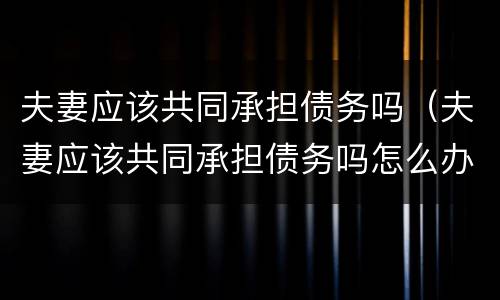 夫妻应该共同承担债务吗（夫妻应该共同承担债务吗怎么办）