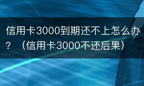 信用卡3000到期还不上怎么办？（信用卡3000不还后果）