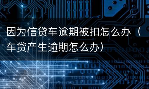 因为信贷车逾期被扣怎么办（车贷产生逾期怎么办）