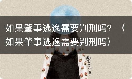 如果肇事逃逸需要判刑吗？（如果肇事逃逸需要判刑吗）