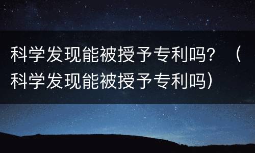科学发现能被授予专利吗？（科学发现能被授予专利吗）