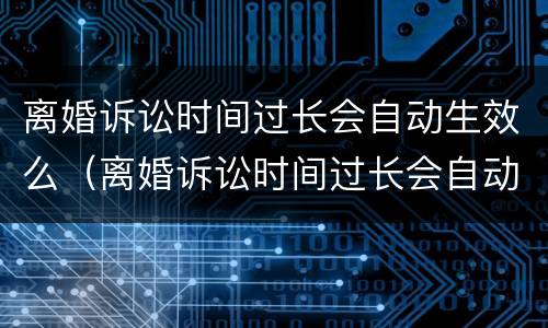 离婚诉讼时间过长会自动生效么（离婚诉讼时间过长会自动生效么嘛）