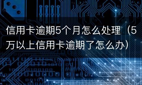 信用卡逾期5个月怎么处理（5万以上信用卡逾期了怎么办）