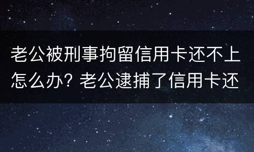 老公被刑事拘留信用卡还不上怎么办? 老公逮捕了信用卡还不上怎么办