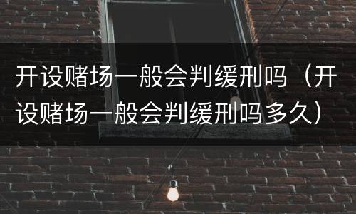 开设赌场一般会判缓刑吗（开设赌场一般会判缓刑吗多久）