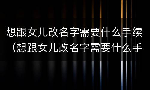想跟女儿改名字需要什么手续（想跟女儿改名字需要什么手续和证件）
