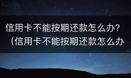 信用卡不能按期还款怎么办？（信用卡不能按期还款怎么办呀）