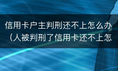 信用卡户主判刑还不上怎么办（人被判刑了信用卡还不上怎么办）