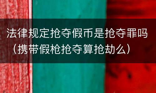法律规定抢夺假币是抢夺罪吗（携带假枪抢夺算抢劫么）