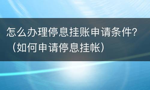 怎么办理停息挂账申请条件？（如何申请停息挂帐）
