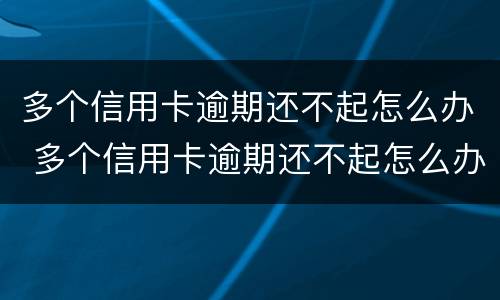 多个信用卡逾期还不起怎么办 多个信用卡逾期还不起怎么办呀