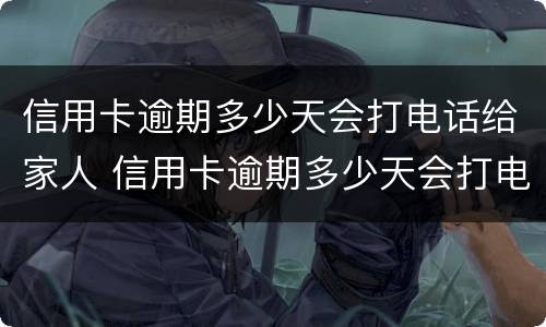 信用卡逾期多少天会打电话给家人 信用卡逾期多少天会打电话给家人呢