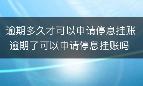 逾期多久才可以申请停息挂账 逾期了可以申请停息挂账吗