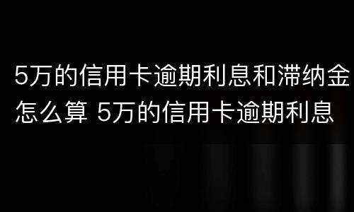 5万的信用卡逾期利息和滞纳金怎么算 5万的信用卡逾期利息和滞纳金怎么算的