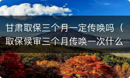 甘肃取保三个月一定传唤吗（取保候审三个月传唤一次什么意思）
