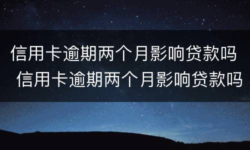 信用卡逾期两个月影响贷款吗 信用卡逾期两个月影响贷款吗怎么办