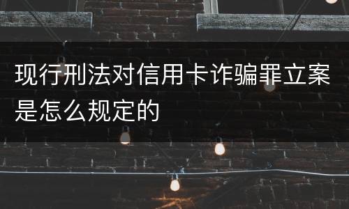 现行刑法对信用卡诈骗罪立案是怎么规定的