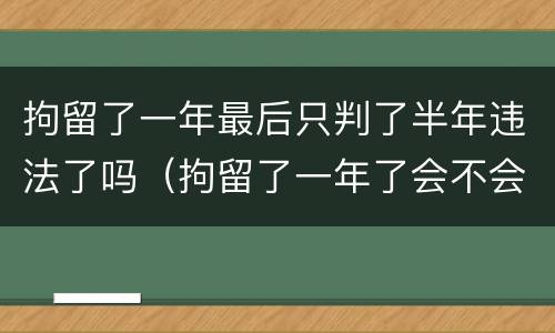 拘留了一年最后只判了半年违法了吗（拘留了一年了会不会判很久）
